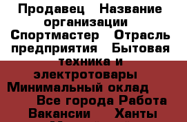 Продавец › Название организации ­ Спортмастер › Отрасль предприятия ­ Бытовая техника и электротовары › Минимальный оклад ­ 26 000 - Все города Работа » Вакансии   . Ханты-Мансийский,Нефтеюганск г.